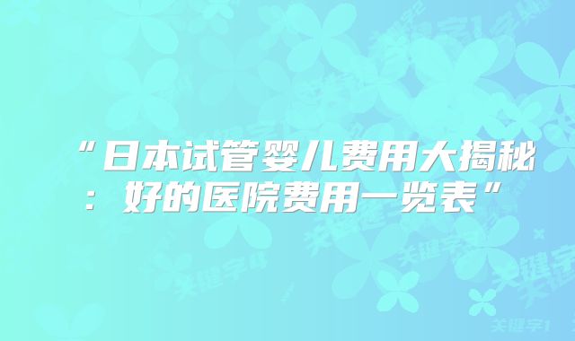 “日本试管婴儿费用大揭秘:好的医院费用一览表”