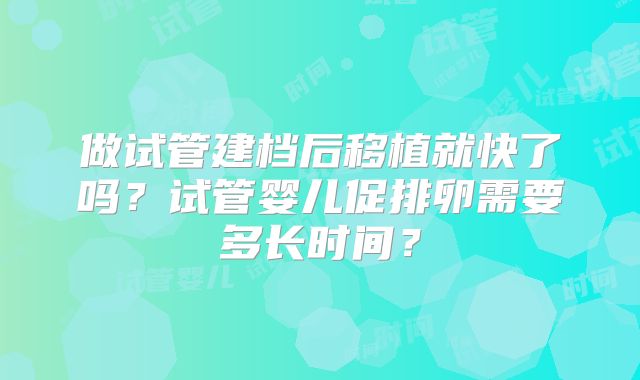 做试管建档后移植就快了吗？试管婴儿促排卵需要多长时间？