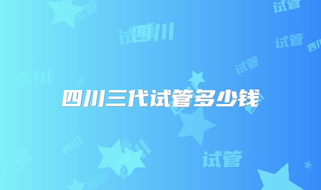 四川三代试管多少钱