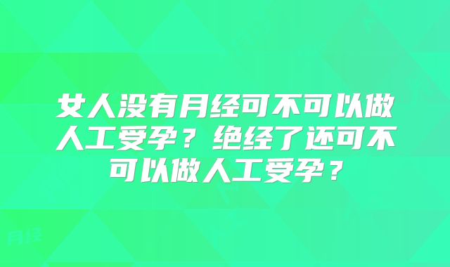 女人没有月经可不可以做人工受孕?绝经了还可不可以做人工受孕?