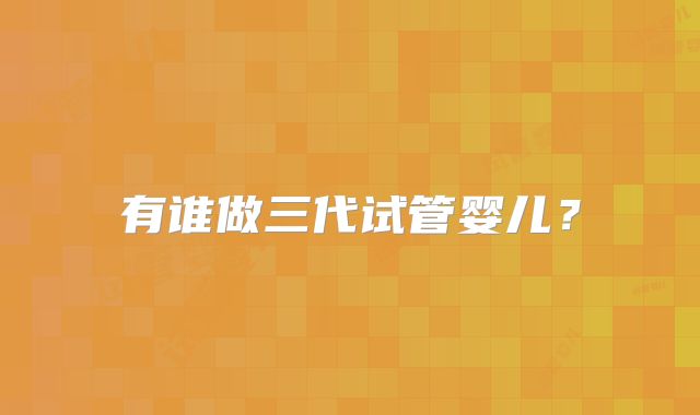 有谁做三代试管婴儿？