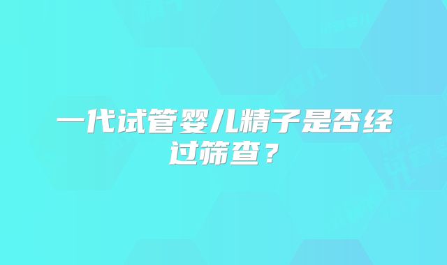 一代试管婴儿精子是否经过筛查？