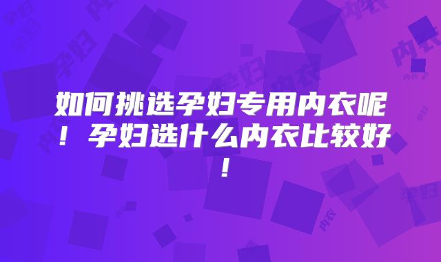 如何挑选孕妇专用内衣呢!孕妇选什么内衣比较好!