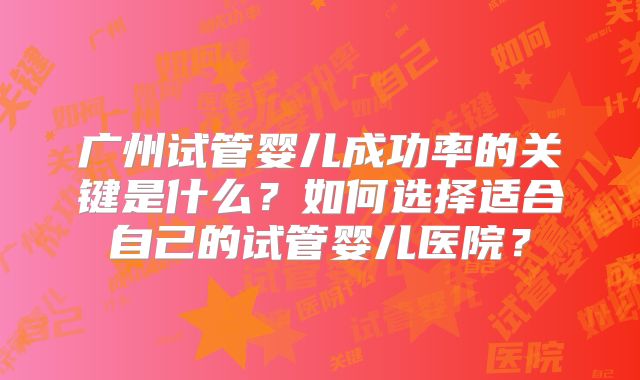 广州试管婴儿成功率的关键是什么?如何选择适合自己的试管婴儿医院?