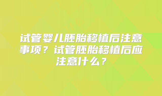 试管婴儿胚胎移植后注意事项？试管胚胎移植后应注意什么？