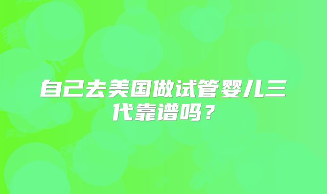 自己去美国做试管婴儿三代靠谱吗？