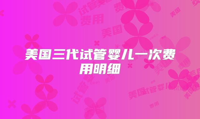 美国三代试管婴儿一次费用明细