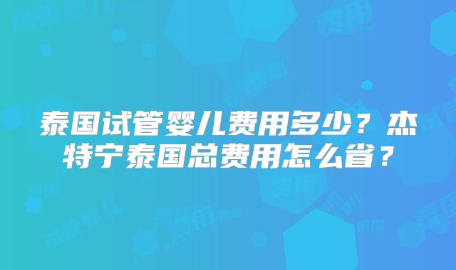 泰国试管婴儿费用多少?杰特宁泰国总费用怎么省?