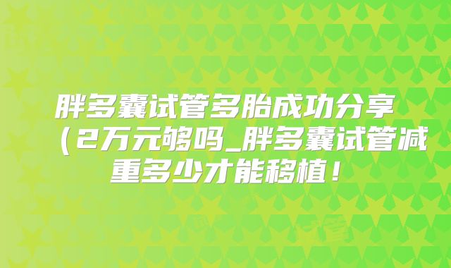 胖多囊试管多胎成功分享(2万元够吗_胖多囊试管减重多少才能移植!