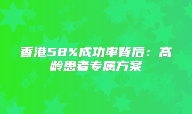 香港58%成功率背后：高龄患者专属方案