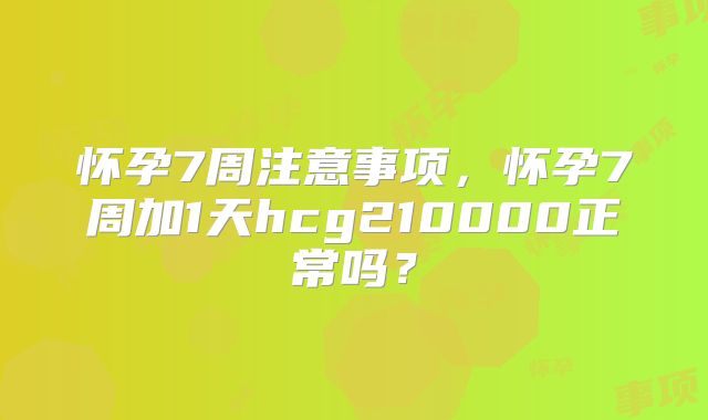 怀孕7周注意事项，怀孕7周加1天hcg210000正常吗？