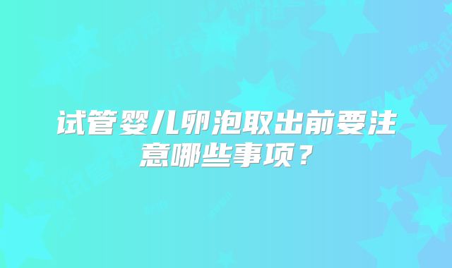 试管婴儿卵泡取出前要注意哪些事项？