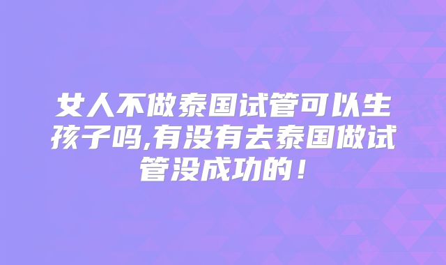 女人不做泰国试管可以生孩子吗,有没有去泰国做试管没成功的!