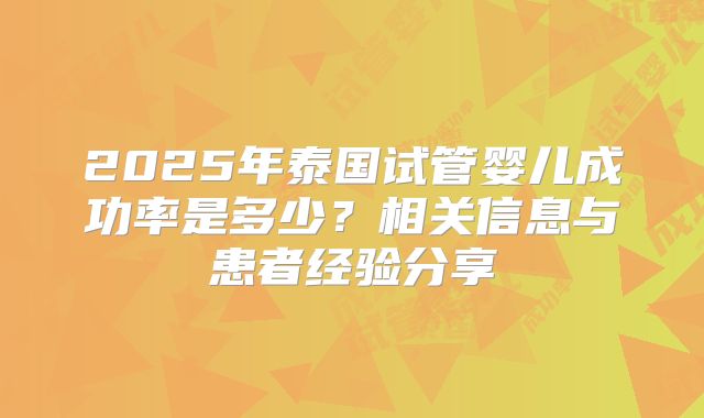 2025年泰国试管婴儿成功率是多少？相关信息与患者经验分享
