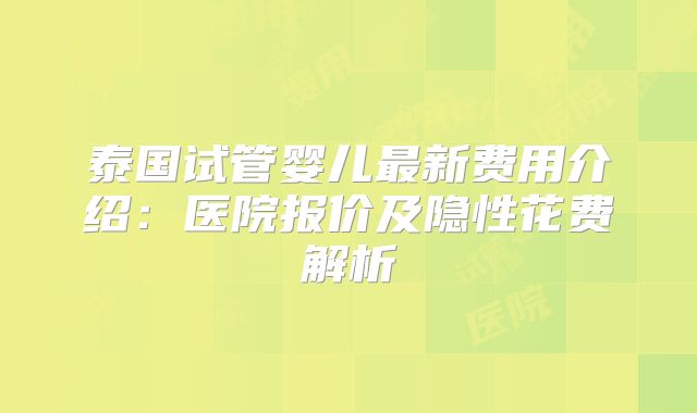 泰国试管婴儿最新费用介绍：医院报价及隐性花费解析