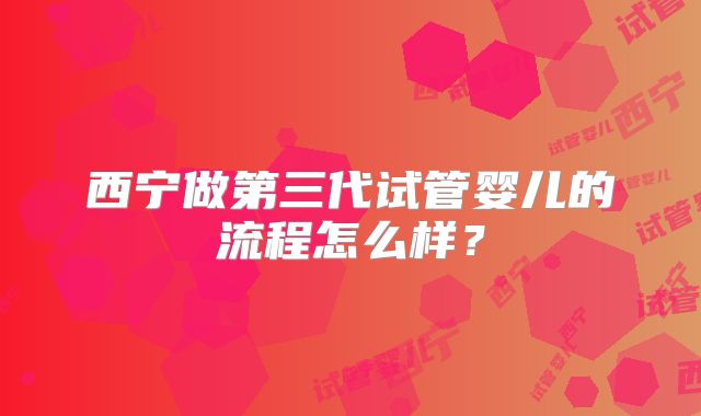 西宁做第三代试管婴儿的流程怎么样？