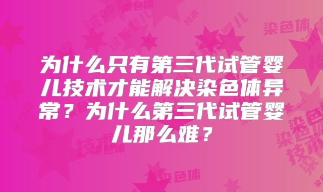 为什么只有第三代试管婴儿技术才能解决染色体异常？为什么第三代试管婴儿那么难？