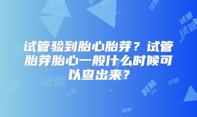 试管验到胎心胎芽？试管胎芽胎心一般什么时候可以查出来？