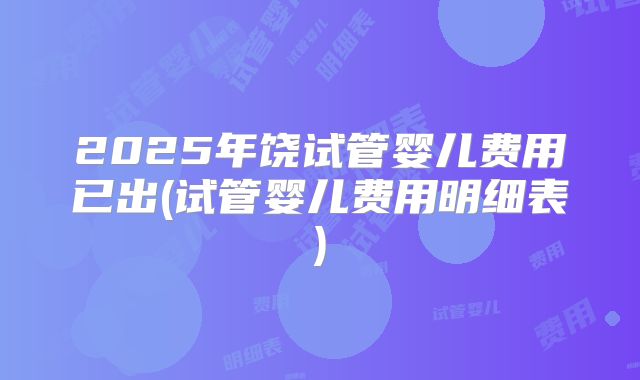 2025年饶试管婴儿费用已出(试管婴儿费用明细表)