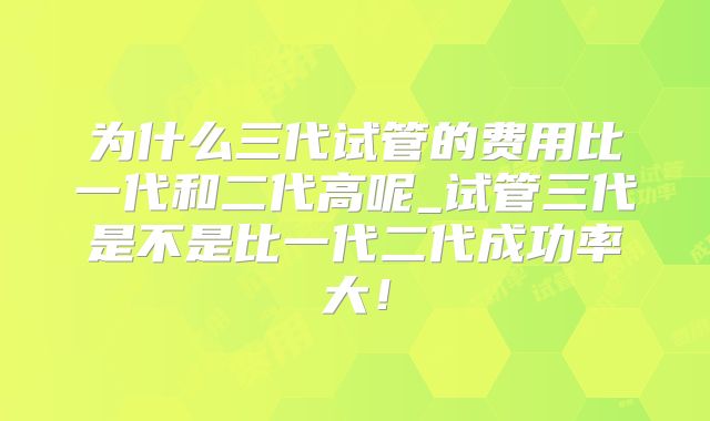 为什么三代试管的费用比一代和二代高呢_试管三代是不是比一代二代成功率大!