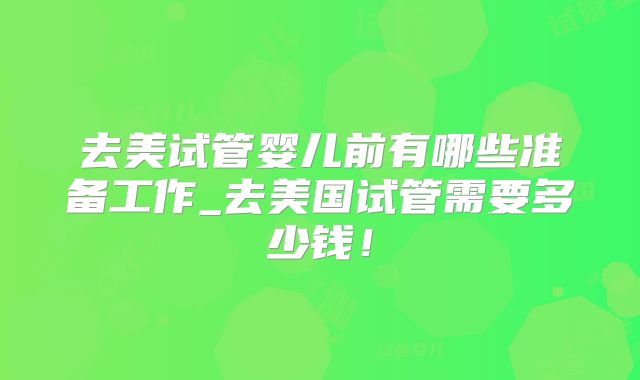 去美试管婴儿前有哪些准备工作_去美国试管需要多少钱！