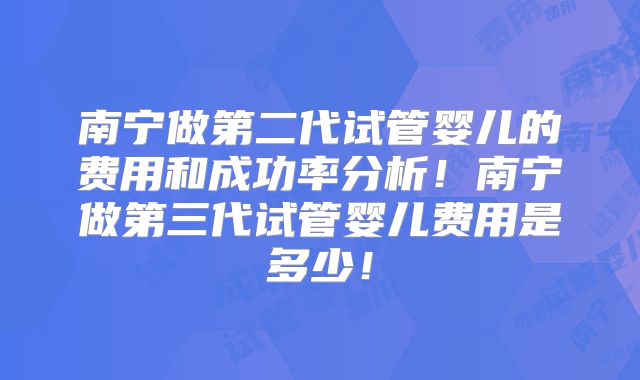 南宁做第二代试管婴儿的费用和成功率分析！南宁做第三代试管婴儿费用是多少！