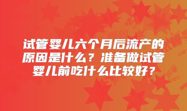 试管婴儿六个月后流产的原因是什么？准备做试管婴儿前吃什么比较好？