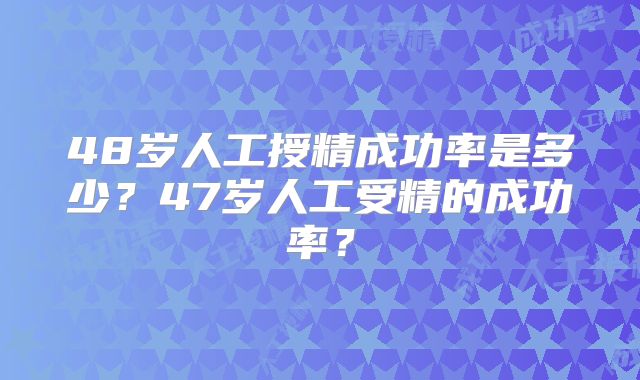 48岁人工授精成功率是多少？47岁人工受精的成功率？