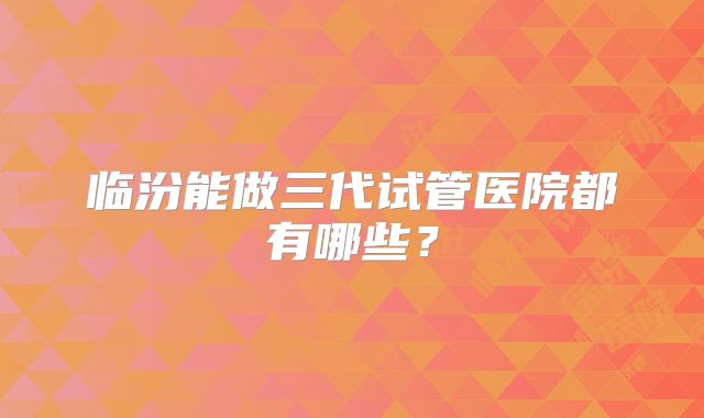 临汾能做三代试管医院都有哪些？