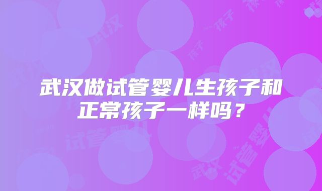 武汉做试管婴儿生孩子和正常孩子一样吗？