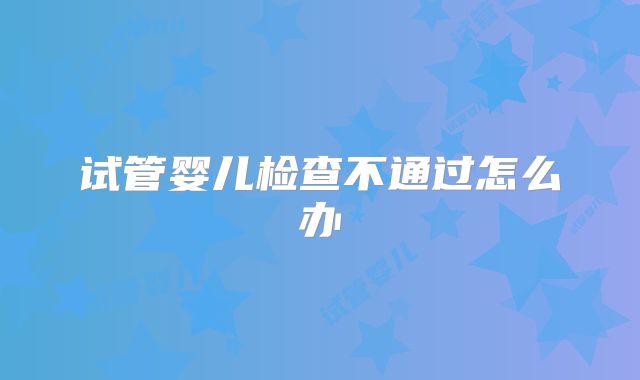 试管婴儿检查不通过怎么办