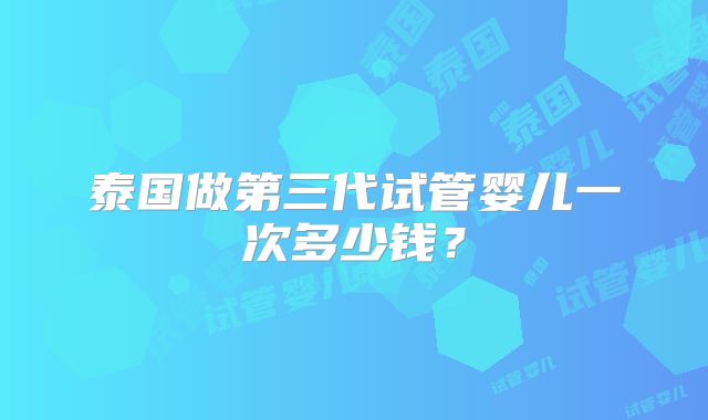 泰国做第三代试管婴儿一次多少钱？