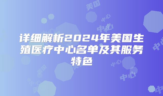 详细解析2024年美国生殖医疗中心名单及其服务特色