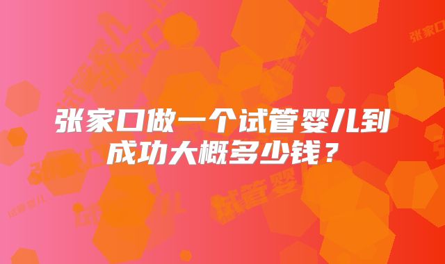 张家口做一个试管婴儿到成功大概多少钱?