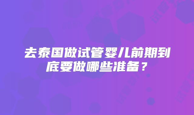 去泰国做试管婴儿前期到底要做哪些准备?