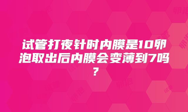 试管打夜针时内膜是10卵泡取出后内膜会变薄到7吗？