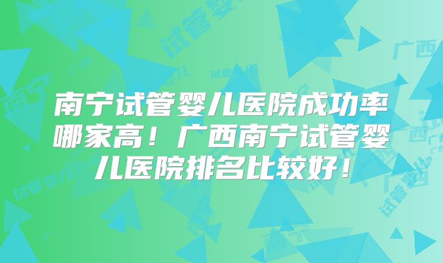 南宁试管婴儿医院成功率哪家高！广西南宁试管婴儿医院排名比较好！