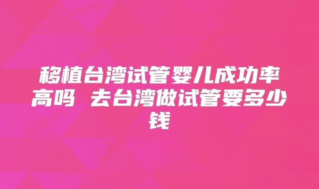 移植台湾试管婴儿成功率高吗 去台湾做试管要多少钱