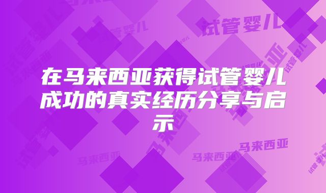 在马来西亚获得试管婴儿成功的真实经历分享与启示