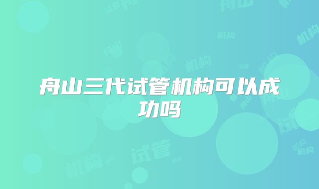 舟山三代试管机构可以成功吗