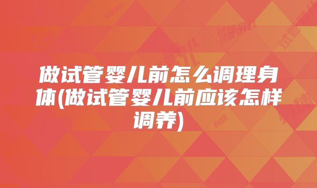 做试管婴儿前怎么调理身体(做试管婴儿前应该怎样调养)