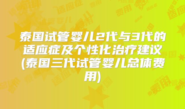 泰国试管婴儿2代与3代的适应症及个性化治疗建议(泰国三代试管婴儿总体费用)