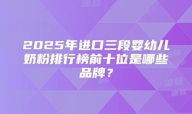 2025年进口三段婴幼儿奶粉排行榜前十位是哪些品牌？