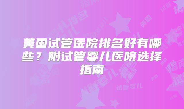 美国试管医院排名好有哪些？附试管婴儿医院选择指南