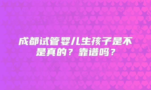 成都试管婴儿生孩子是不是真的？靠谱吗？