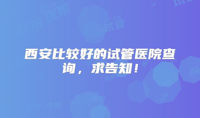 西安比较好的试管医院查询，求告知！