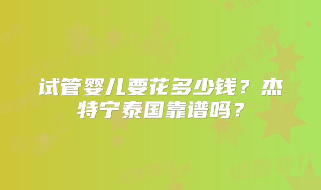 试管婴儿要花多少钱？杰特宁泰国靠谱吗？
