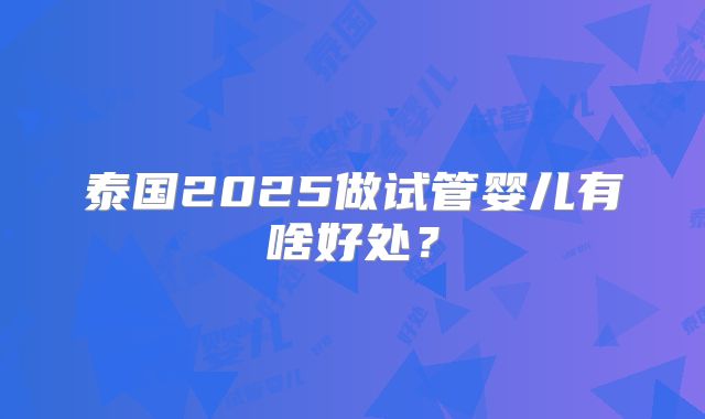 泰国2025做试管婴儿有啥好处?