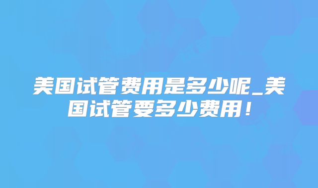 美国试管费用是多少呢_美国试管要多少费用！
