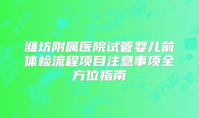 潍坊附属医院试管婴儿前体检流程项目注意事项全方位指南